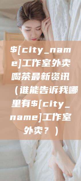 淇县工作室外卖喝茶最新资讯（谁能告诉我哪里有淇县工作室外卖？）